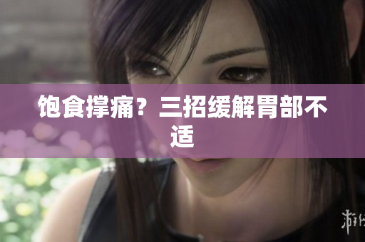 饱食撑痛？三招缓解胃部不适