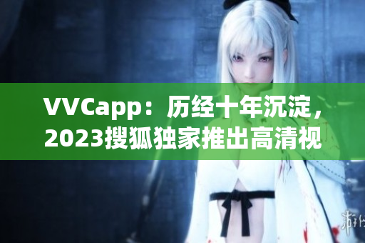 VVCapp：历经十年沉淀，2023搜狐独家推出高清视频软件