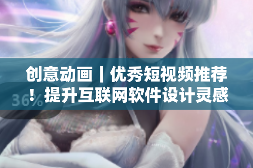 创意动画｜优秀短视频推荐！提升互联网软件设计灵感