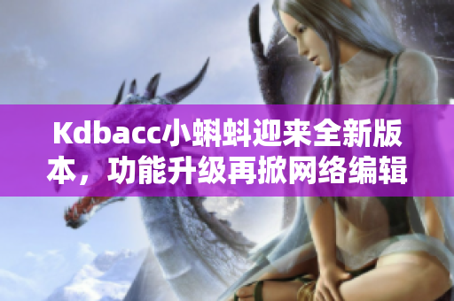 Kdbacc小蝌蚪迎来全新版本，功能升级再掀网络编辑热潮