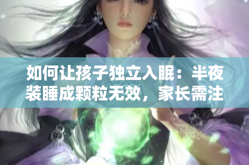 如何让孩子独立入眠：半夜装睡成颗粒无效，家长需注意这些！
