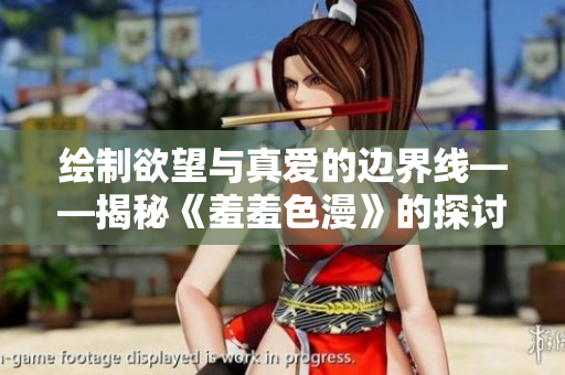 绘制欲望与真爱的边界线——揭秘《羞羞色漫》的探讨之路