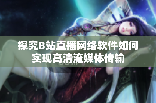 探究B站直播网络软件如何实现高清流媒体传输
