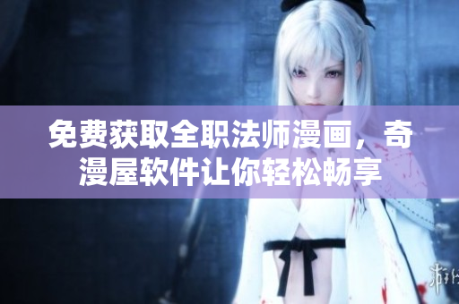 免费获取全职法师漫画，奇漫屋软件让你轻松畅享