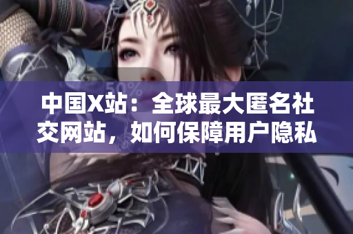 中国X站：全球最大匿名社交网站，如何保障用户隐私？
