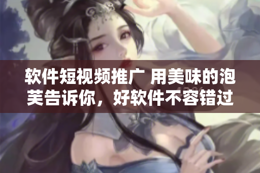 软件短视频推广 用美味的泡芙告诉你，好软件不容错过！