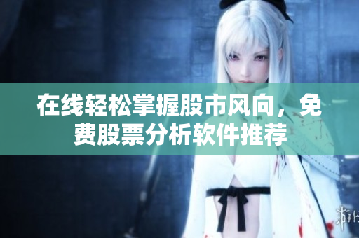在线轻松掌握股市风向，免费股票分析软件推荐