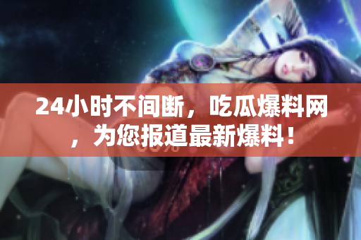 24小时不间断，吃瓜爆料网，为您报道最新爆料！