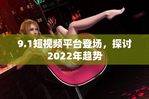 9.1短视频平台登场，探讨2022年趋势