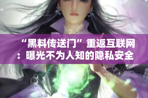 “黑料传送门”重返互联网：曝光不为人知的隐私安全风险