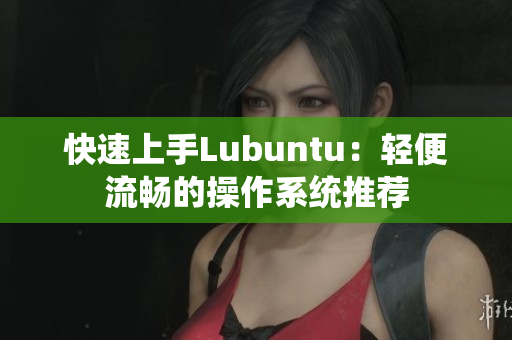 快速上手Lubuntu：轻便流畅的操作系统推荐