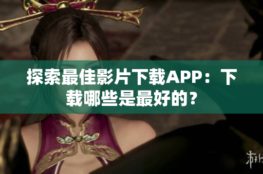探索最佳影片下载APP：下载哪些是最好的？