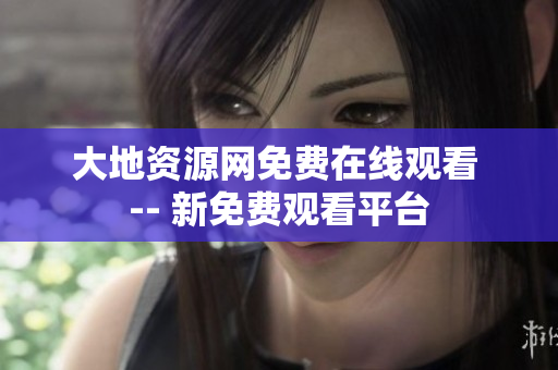 大地资源网免费在线观看 -- 新免费观看平台