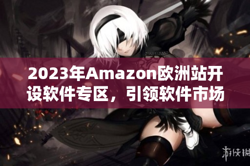 2023年Amazon欧洲站开设软件专区，引领软件市场新潮流