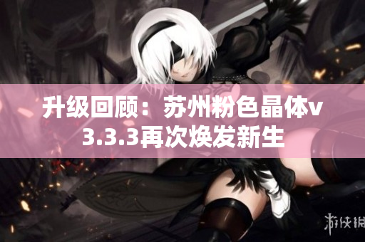 升级回顾：苏州粉色晶体v3.3.3再次焕发新生