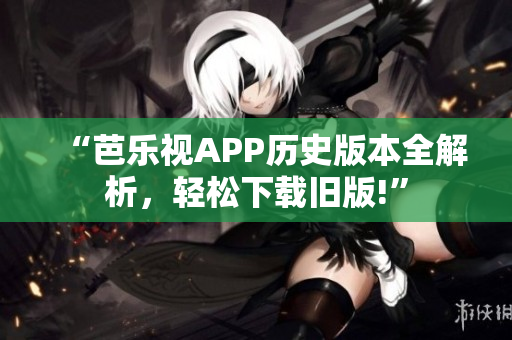 “芭乐视APP历史版本全解析，轻松下载旧版!”