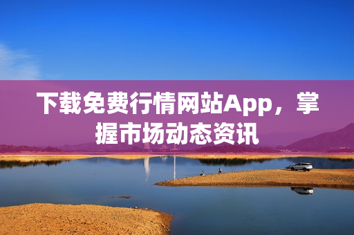 下载免费行情网站App，掌握市场动态资讯