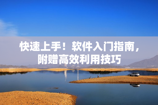 快速上手！软件入门指南，附赠高效利用技巧