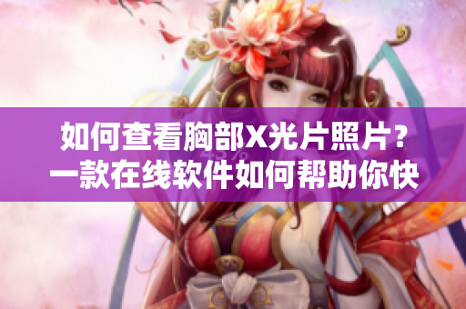 如何查看胸部X光片照片？一款在线软件如何帮助你快捷查看病例。