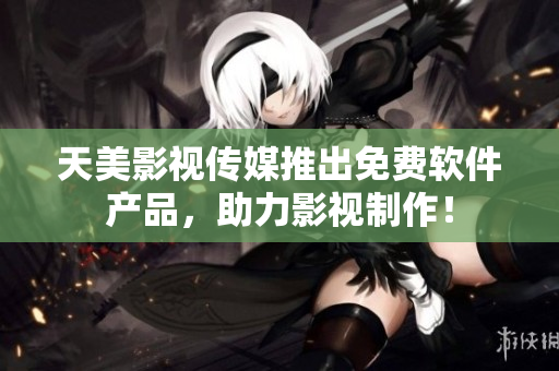 天美影视传媒推出免费软件产品，助力影视制作！
