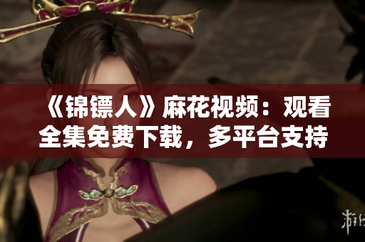 《锦镖人》麻花视频：观看全集免费下载，多平台支持