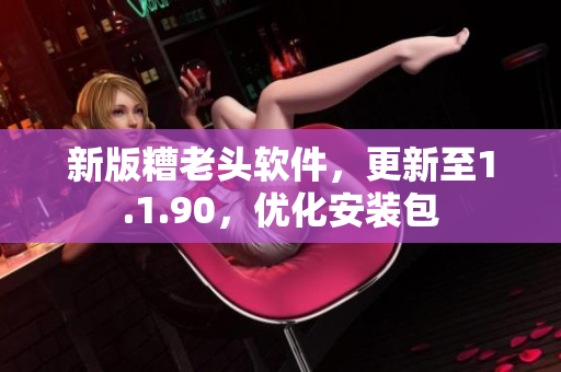 新版糟老头软件，更新至1.1.90，优化安装包