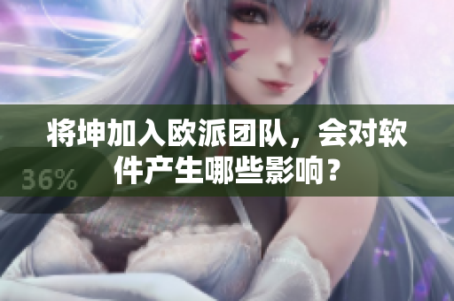 将坤加入欧派团队，会对软件产生哪些影响？