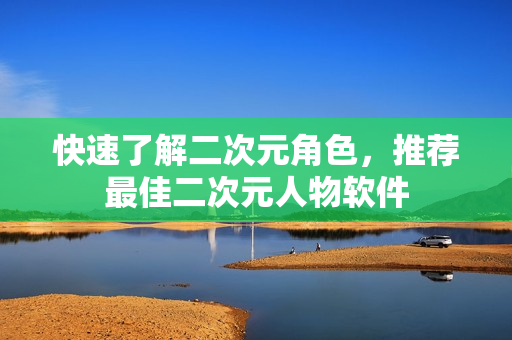 快速了解二次元角色，推荐最佳二次元人物软件