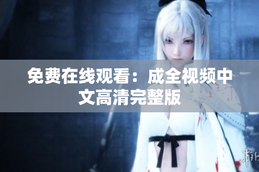 免费在线观看：成全视频中文高清完整版
