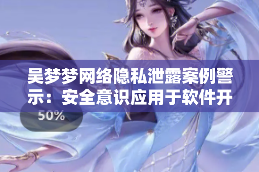 吴梦梦网络隐私泄露案例警示：安全意识应用于软件开发！