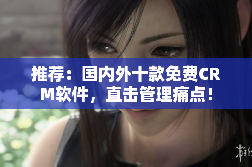 推荐：国内外十款免费CRM软件，直击管理痛点！
