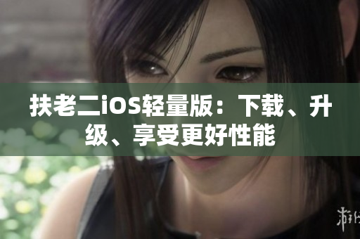 扶老二iOS轻量版：下载、升级、享受更好性能