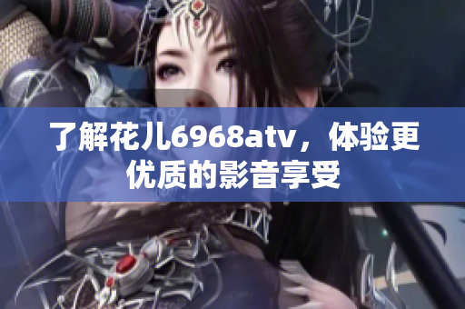 了解花儿6968atv，体验更优质的影音享受