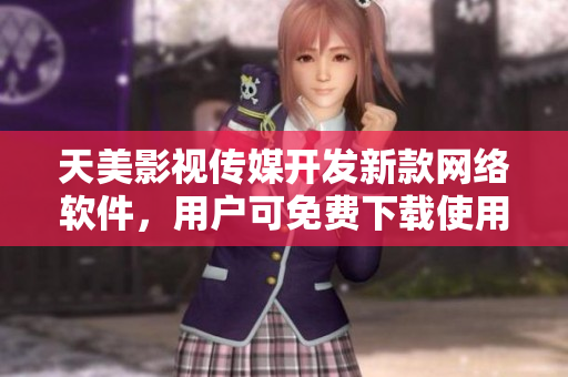 天美影视传媒开发新款网络软件，用户可免费下载使用！