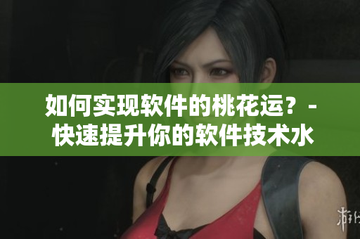如何实现软件的桃花运？- 快速提升你的软件技术水平