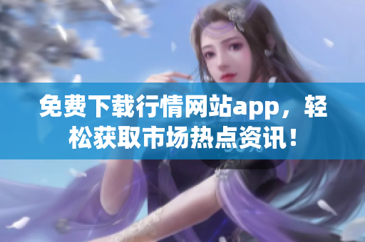 免费下载行情网站app，轻松获取市场热点资讯！