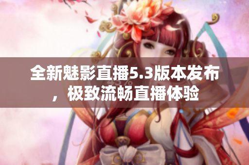 全新魅影直播5.3版本发布，极致流畅直播体验