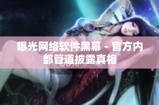 曝光网络软件黑幕 - 官方内部管道披露真相