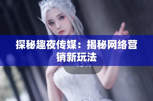 探秘趣夜传媒：揭秘网络营销新玩法