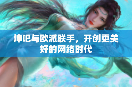 坤吧与欧派联手，开创更美好的网络时代