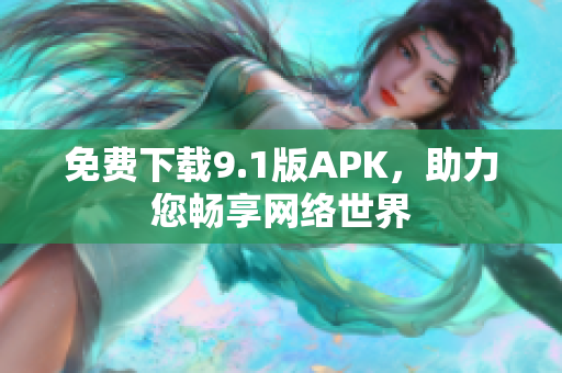 免费下载9.1版APK，助力您畅享网络世界