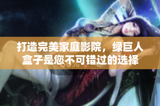 打造完美家庭影院，绿巨人盒子是您不可错过的选择