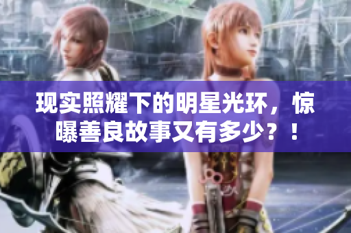 现实照耀下的明星光环，惊曝善良故事又有多少？！