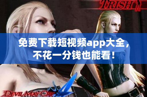 免费下载短视频app大全，不花一分钱也能看！