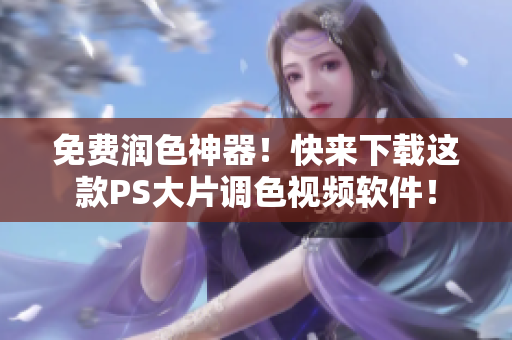免费润色神器！快来下载这款PS大片调色视频软件！