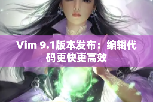 Vim 9.1版本发布：编辑代码更快更高效