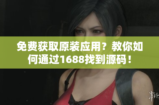 免费获取原装应用？教你如何通过1688找到源码！