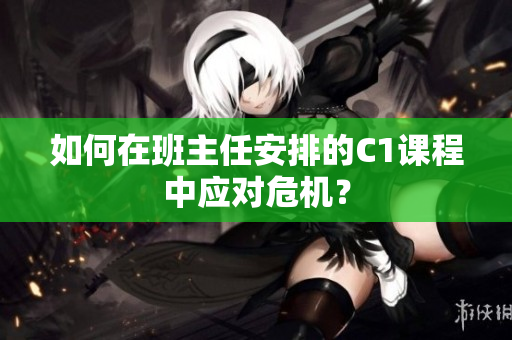 如何在班主任安排的C1课程中应对危机？