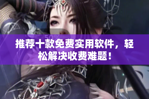 推荐十款免费实用软件，轻松解决收费难题！