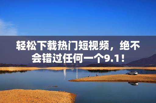 轻松下载热门短视频，绝不会错过任何一个9.1！